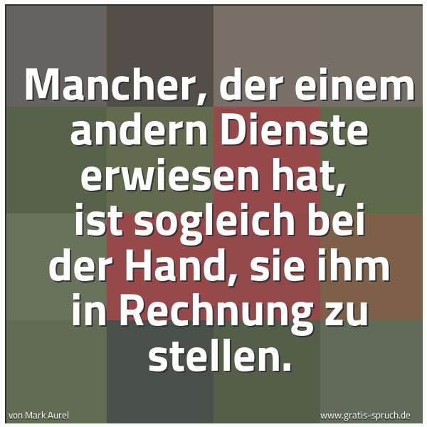 Quadratisches Spruchbild: Mancher, der einem andern Dienste erwiesen hat,  ist sogleich bei der Hand, sie ihm in Rec …