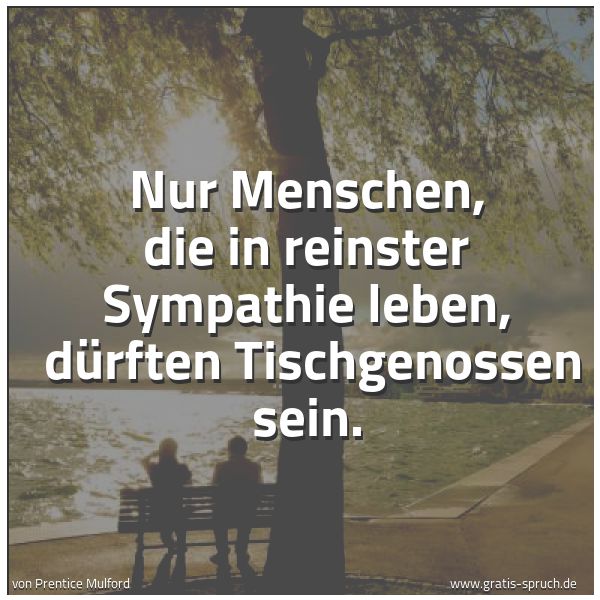 Quadratisches Spruchbild: Nur Menschen, die in reinster Sympathie leben,  dürften Tischgenossen sein.