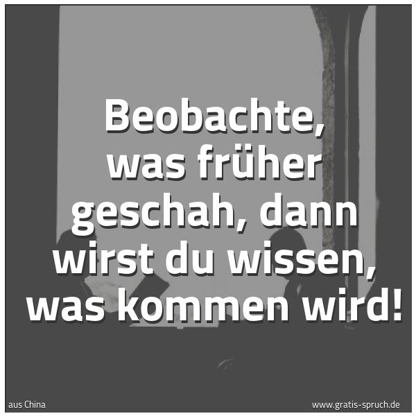 Quadratisches Spruchbild: Beobachte, was früher geschah, dann wirst du wissen, was kommen wird!