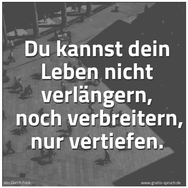 Quadratisches Spruchbild: Du kannst dein Leben nicht verlängern,  noch verbreitern, nur vertiefen.
