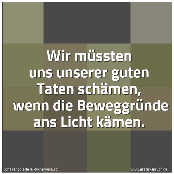 Quadratisches Spruchbild: Wir müssten uns unserer guten Taten schämen,  wenn die Beweggründe ans Licht kämen.