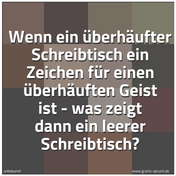 Quadratisches Spruchbild: Wenn ein überhäufter Schreibtisch ein Zeichen für einen überhäuften Geist ist - was zeigt  …