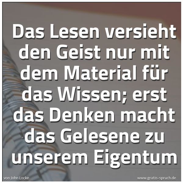 Quadratisches Spruchbild: Das Lesen versieht den Geist nur mit dem Material für das Wissen; erst das Denken macht da …
