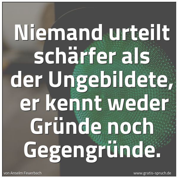 Quadratisches Spruchbild: Niemand urteilt schärfer als der Ungebildete,  er kennt weder Gründe noch Gegengründe.