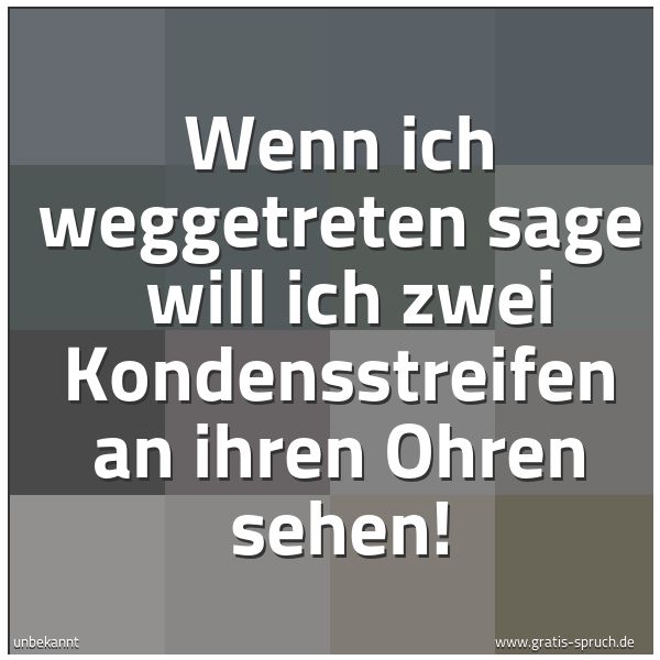 Quadratisches Spruchbild: Wenn ich weggetreten sage  will ich zwei Kondensstreifen an ihren Ohren sehen!