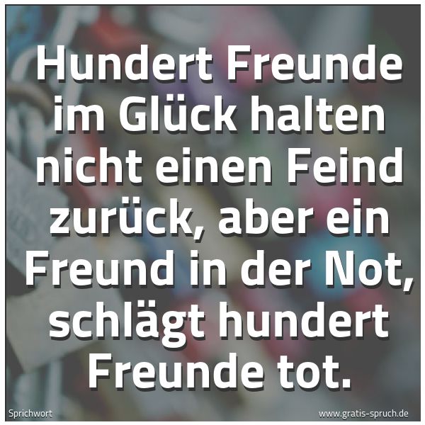 Quadratisches Spruchbild: Hundert Freunde im Glück halten nicht einen Feind zurück, aber ein Freund in der Not, schl …