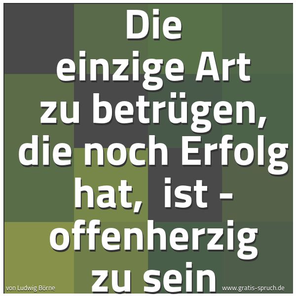 Quadratisches Spruchbild: Die einzige Art zu betrügen, die noch Erfolg hat,  ist - offenherzig zu sein