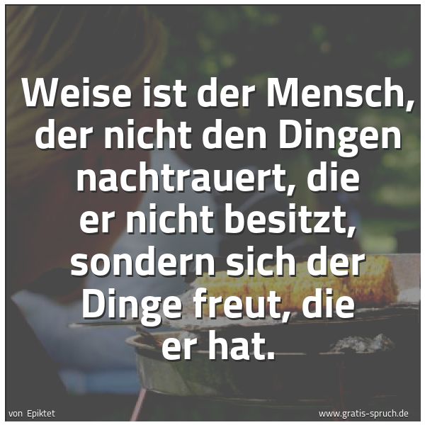 Quadratisches Spruchbild: Weise ist der Mensch, der nicht den Dingen nachtrauert, die er nicht besitzt, sondern sich …