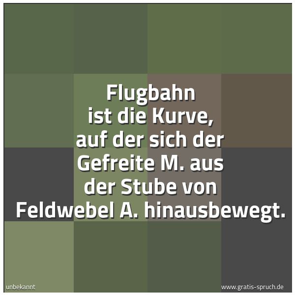 Quadratisches Spruchbild: Flugbahn ist die Kurve, auf der sich der Gefreite M. aus der Stube von Feldwebel A. hinaus …