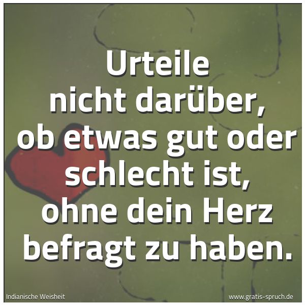 Quadratisches Spruchbild: Urteile nicht darüber, ob etwas gut oder schlecht ist, ohne dein Herz befragt zu haben.