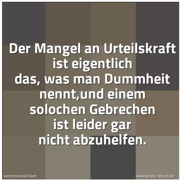 Quadratisches Spruchbild: Der Mangel an Urteilskraft ist eigentlich das, was man Dummheit nennt,und einem solochen G …
