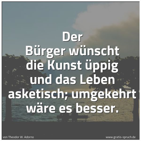 Quadratisches Spruchbild: Der Bürger wünscht die Kunst üppig und das Leben asketisch; umgekehrt wäre es besser.