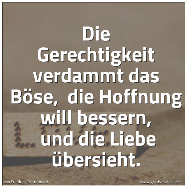 Quadratisches Spruchbild: Die Gerechtigkeit verdammt das Böse,  die Hoffnung will bessern,  und die Liebe übersieht.