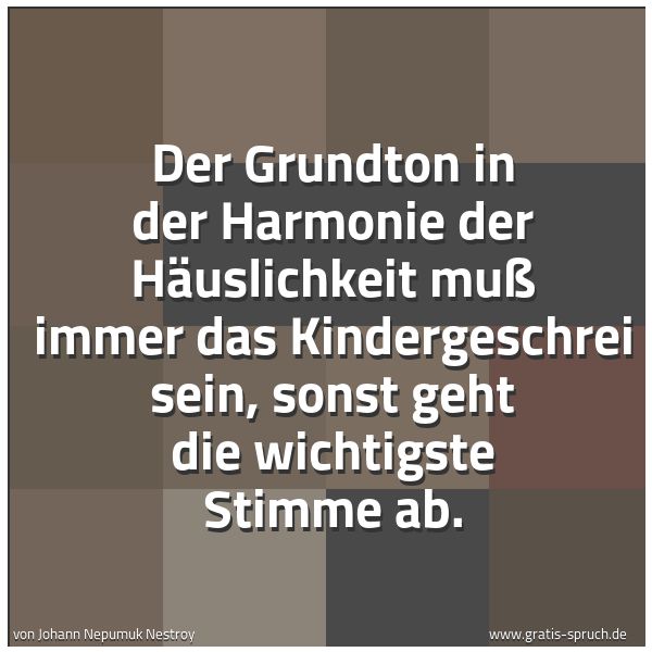 Quadratisches Spruchbild: Der Grundton in der Harmonie der Häuslichkeit muß immer das Kindergeschrei sein, sonst geh …