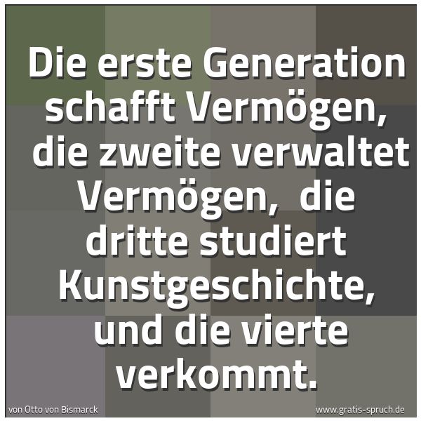 Quadratisches Spruchbild: Die erste Generation schafft Vermögen,  die zweite verwaltet Vermögen,  die dritte studier …