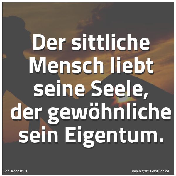 Quadratisches Spruchbild: Der sittliche Mensch liebt seine Seele, der gewöhnliche sein Eigentum.
