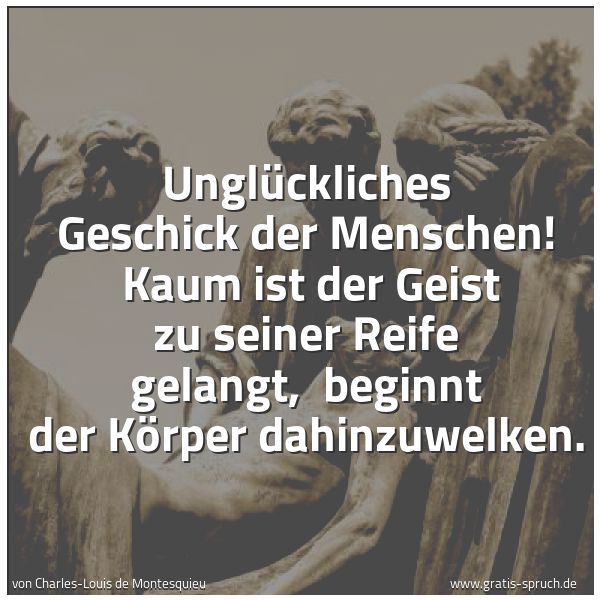Quadratisches Spruchbild: Unglückliches Geschick der Menschen!  Kaum ist der Geist zu seiner Reife gelangt,  beginnt …