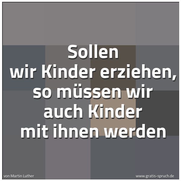 Quadratisches Spruchbild: Sollen wir Kinder erziehen, so müssen wir auch Kinder mit ihnen werden