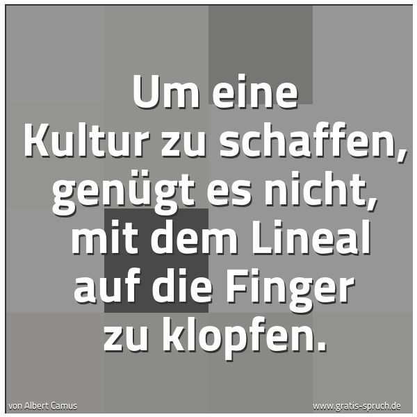 Quadratisches Spruchbild: Um eine Kultur zu schaffen, genügt es nicht,  mit dem Lineal auf die Finger zu klopfen.