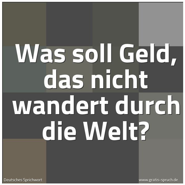 Quadratisches Spruchbild: Was soll Geld, das nicht wandert durch die Welt?