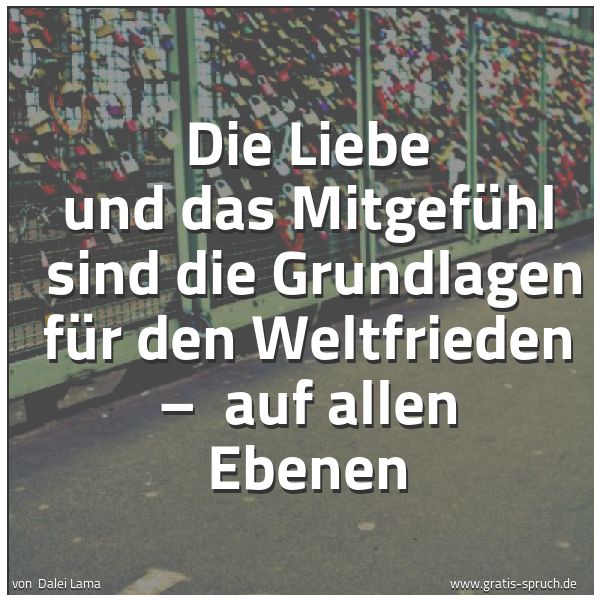 Quadratisches Spruchbild: Die Liebe und das Mitgefühl  sind die Grundlagen für den Weltfrieden –  auf allen Ebenen