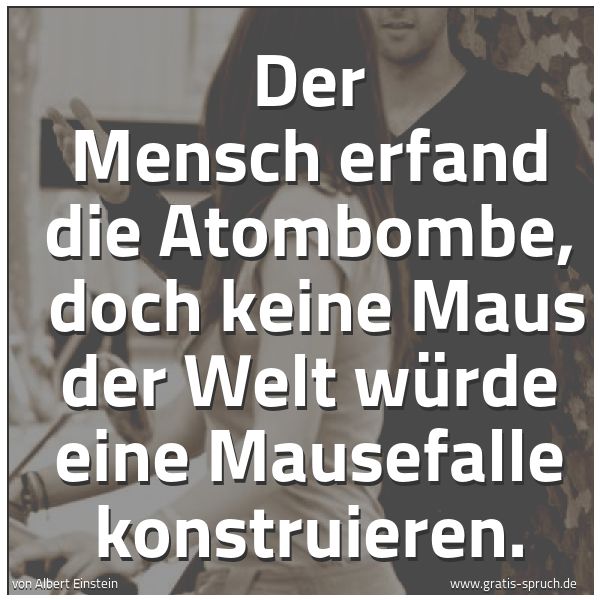 Quadratisches Spruchbild: Der Mensch erfand die Atombombe,  doch keine Maus der Welt würde eine Mausefalle konstruie …