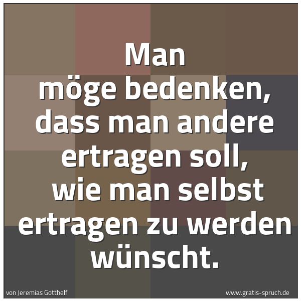 Quadratisches Spruchbild: Man möge bedenken, dass man andere ertragen soll,  wie man selbst ertragen zu werden wünsc …