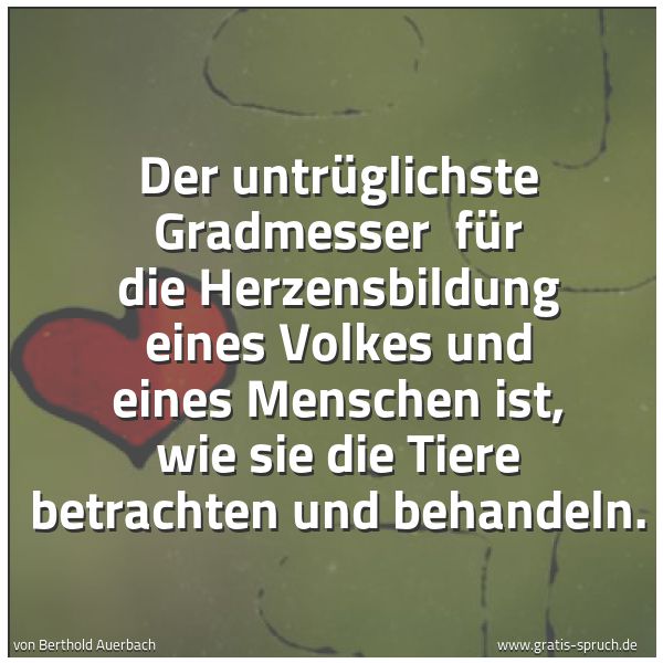 Quadratisches Spruchbild: Der untrüglichste Gradmesser  für die Herzensbildung eines Volkes und eines Menschen ist,  …