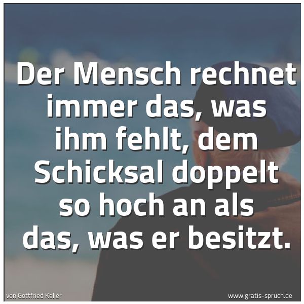Quadratisches Spruchbild: Der Mensch rechnet immer das, was ihm fehlt, dem Schicksal doppelt so hoch an als das, was …