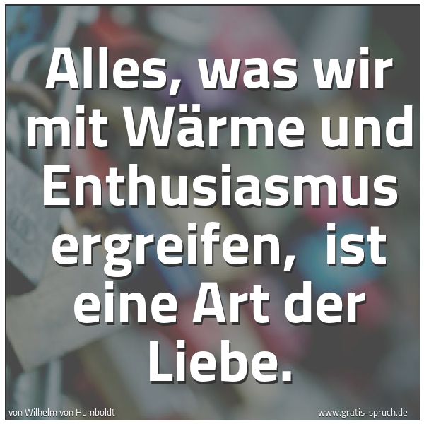 Quadratisches Spruchbild: Alles, was wir mit Wärme und Enthusiasmus ergreifen,  ist eine Art der Liebe.
