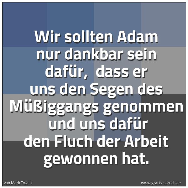 Quadratisches Spruchbild: Wir sollten Adam nur dankbar sein dafür,  dass er uns den Segen des Müßiggangs genommen  u …