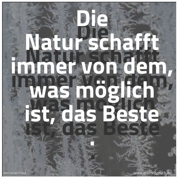 Quadratisches Spruchbild: Die Natur schafft immer von dem, was möglich ist, das Beste .