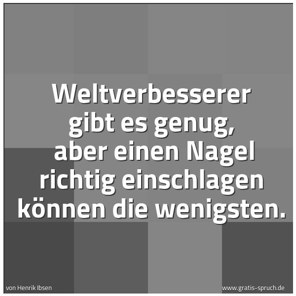 Quadratisches Spruchbild: Weltverbesserer gibt es genug,  aber einen Nagel richtig einschlagen können die wenigsten.