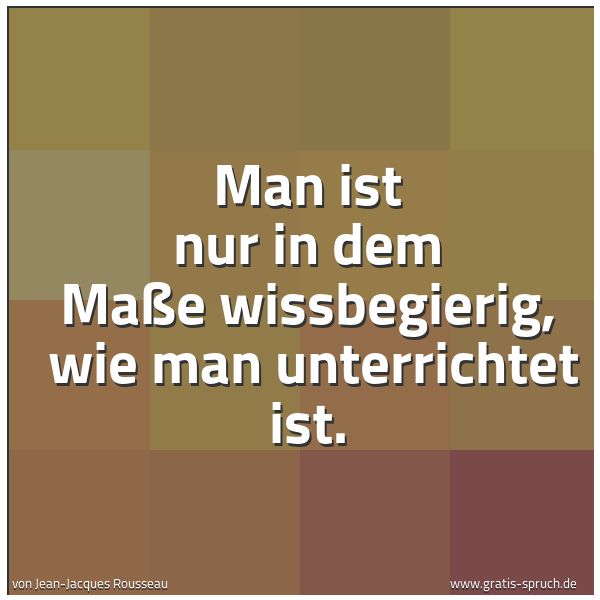 Quadratisches Spruchbild: Man ist nur in dem Maße wissbegierig,  wie man unterrichtet ist.