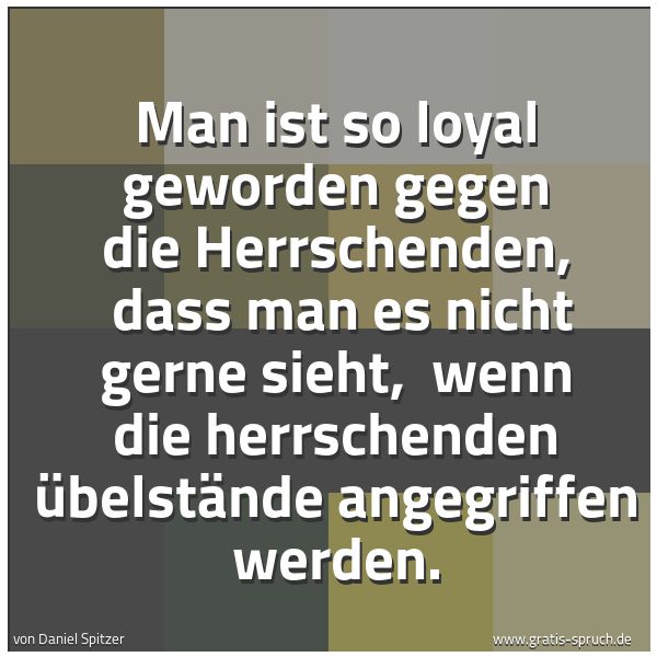 Quadratisches Spruchbild: Man ist so loyal geworden gegen die Herrschenden,  dass man es nicht gerne sieht,  wenn di …