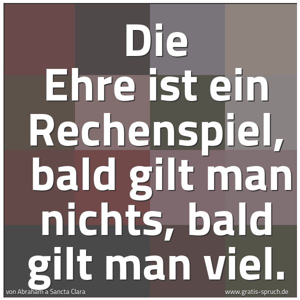 Quadratisches Spruchbild: Die Ehre ist ein Rechenspiel,  bald gilt man nichts, bald gilt man viel.