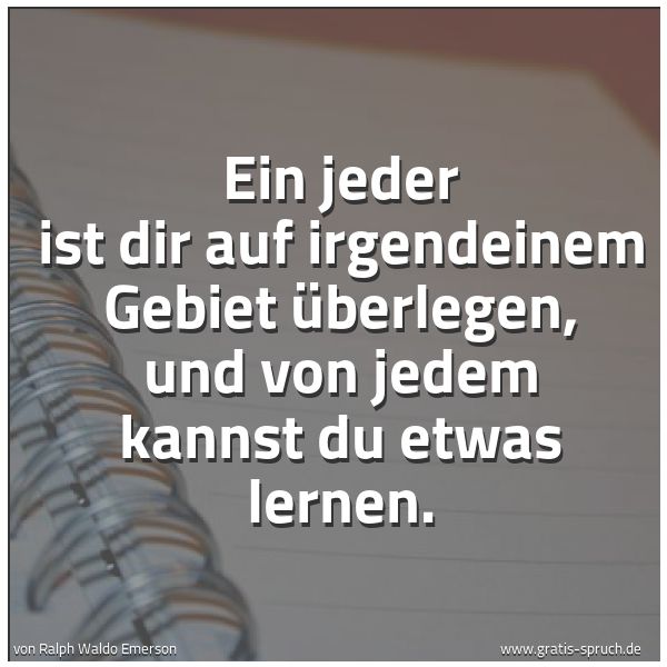 Quadratisches Spruchbild: Ein jeder ist dir auf irgendeinem Gebiet überlegen, und von jedem kannst du etwas lernen.