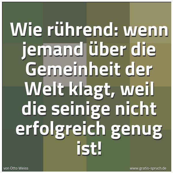 Quadratisches Spruchbild: Wie rührend: wenn jemand über die Gemeinheit der Welt klagt, weil die seinige nicht erfolg …