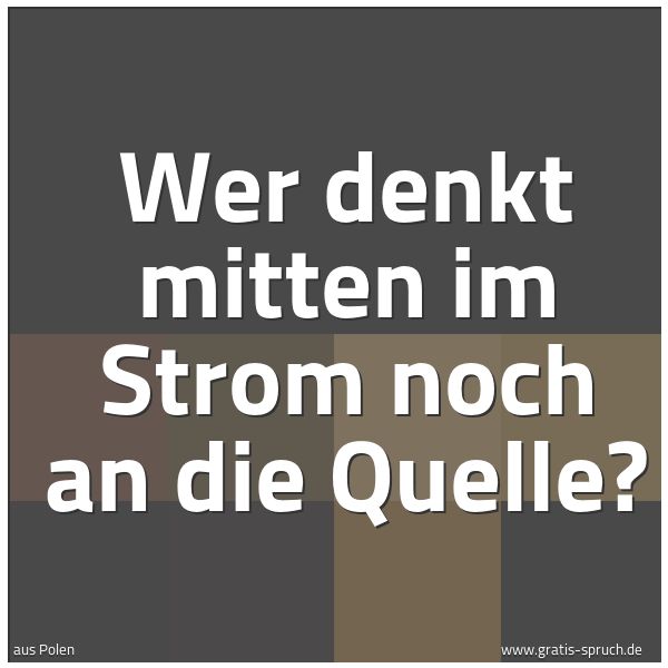 Quadratisches Spruchbild: Wer denkt mitten im Strom noch an die Quelle?