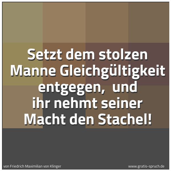 Quadratisches Spruchbild: Setzt dem stolzen Manne Gleichgültigkeit entgegen,  und ihr nehmt seiner Macht den Stachel …