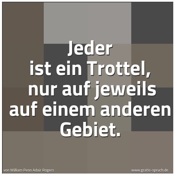 Quadratisches Spruchbild: Jeder ist ein Trottel,  nur auf jeweils auf einem anderen Gebiet.