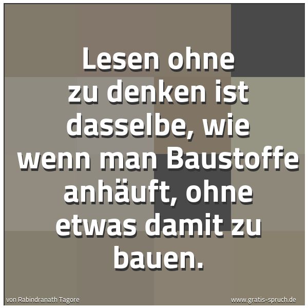 Quadratisches Spruchbild: Lesen ohne zu denken ist dasselbe, wie wenn man Baustoffe anhäuft, ohne etwas damit zu bau …