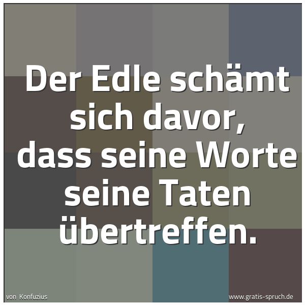 Quadratisches Spruchbild: Der Edle schämt sich davor, dass seine Worte seine Taten übertreffen.