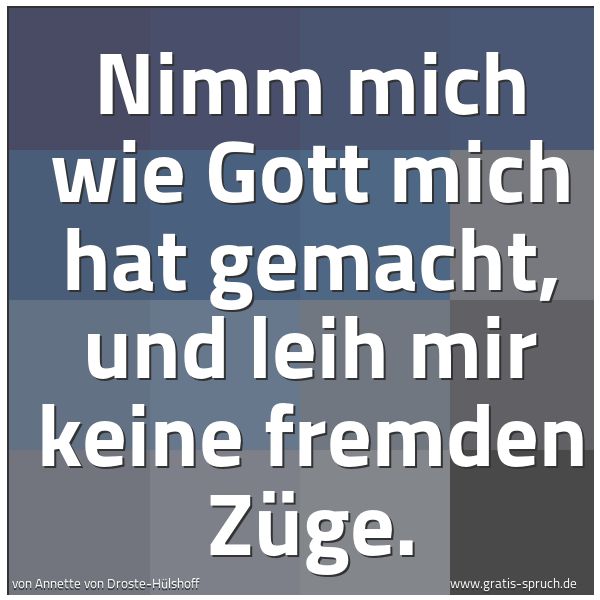 Quadratisches Spruchbild: Nimm mich wie Gott mich hat gemacht, und leih mir keine fremden Züge.