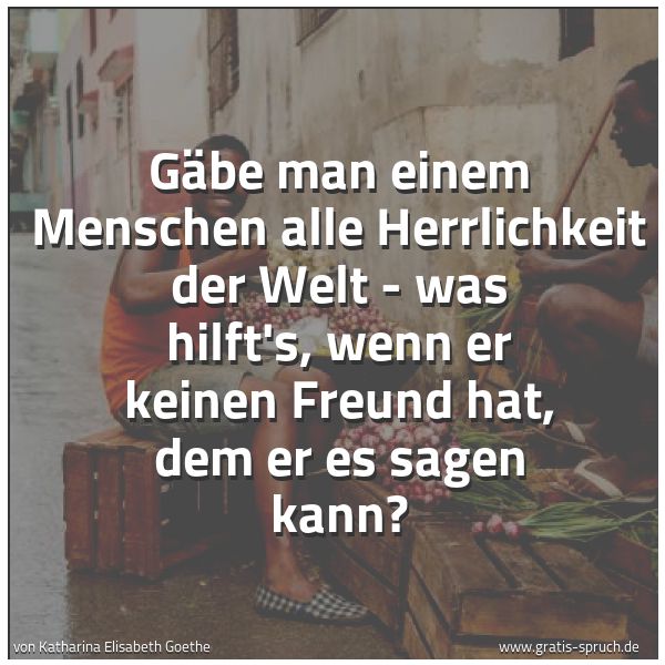 Quadratisches Spruchbild: Gäbe man einem Menschen alle Herrlichkeit der Welt - was hilft's, wenn er keinen Freund ha …