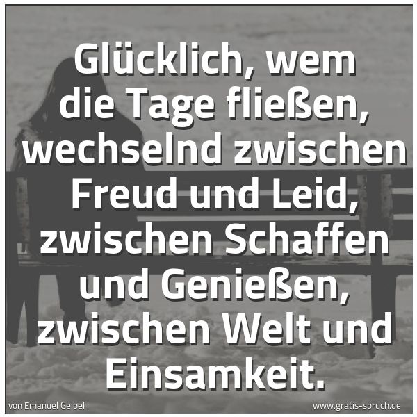 Quadratisches Spruchbild: Glücklich, wem die Tage fließen, wechselnd zwischen Freud und Leid, zwischen Schaffen und  …