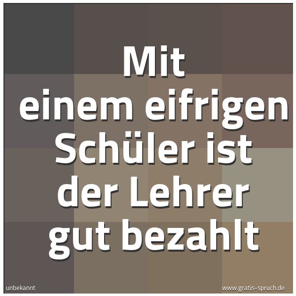 Quadratisches Spruchbild: Mit einem eifrigen Schüler ist der Lehrer gut bezahlt