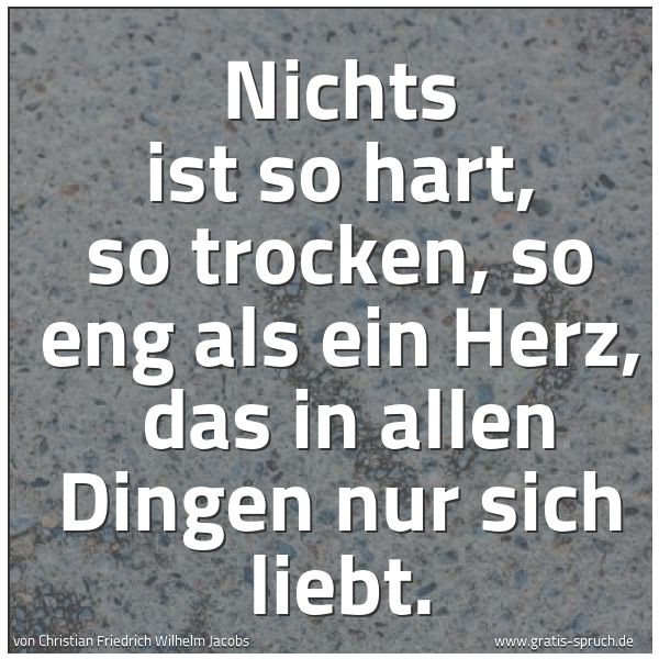 Quadratisches Spruchbild: Nichts ist so hart, so trocken, so eng als ein Herz,  das in allen Dingen nur sich liebt.