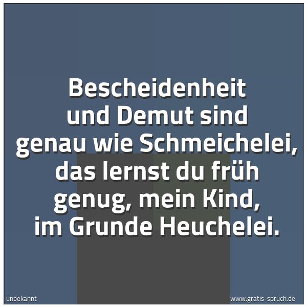 Quadratisches Spruchbild: Bescheidenheit und Demut sind genau wie Schmeichelei, das lernst du früh genug, mein Kind, …
