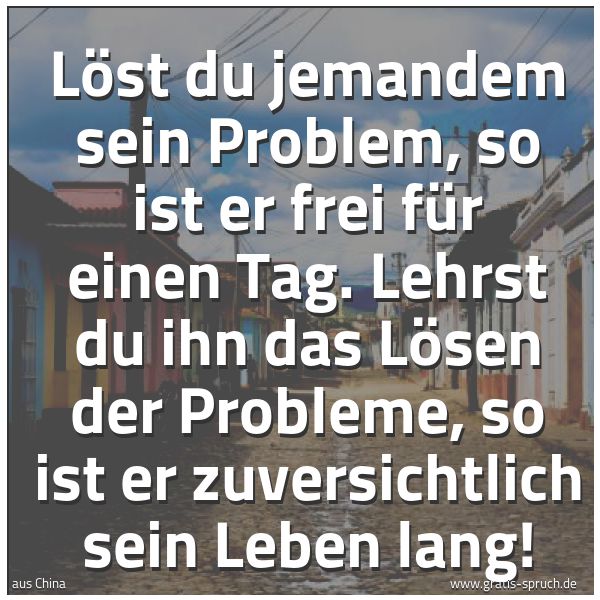 Quadratisches Spruchbild: Löst du jemandem sein Problem, so ist er frei für einen Tag. Lehrst du ihn das Lösen der P …
